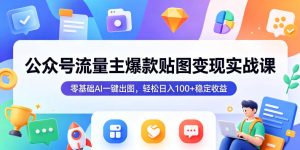 公众号流量主爆款贴图变现实战课，零基础AI一键出图，轻松日入100+稳定收益-21资源库