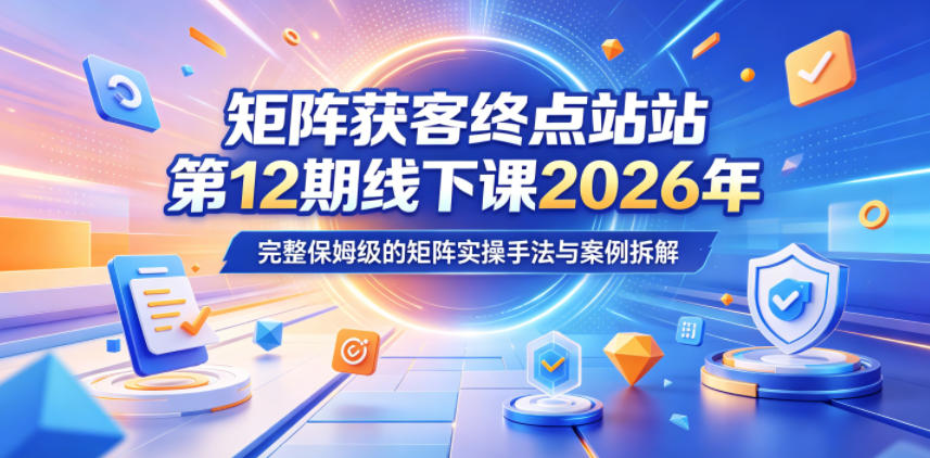 矩阵获客终点站第12期线下课2026年5月22-23号，完整保姆级的矩阵实操手法与案例拆解-21资源库