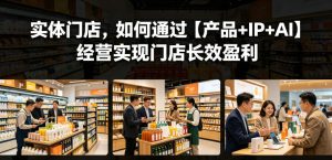 实体门店，如何通过【产品+IP+AI】经营实现门店长效盈利-21资源库