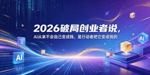 2026破局创业者说,AI从来不会自己变成钱,是行动者把它变成钱的【文档】-21资源库