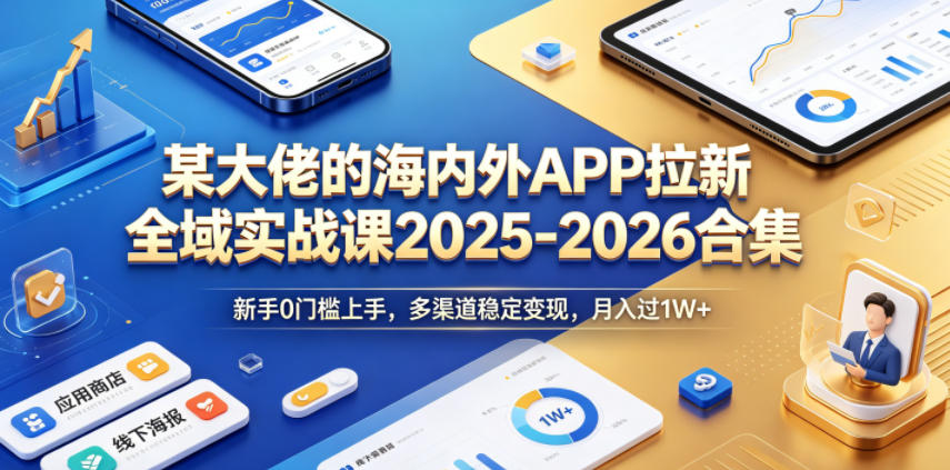 某大佬的海内外APP拉新全域实战课2025-2026合集，新手0门槛上手，多渠道稳定变现，月入过1W+-21资源库