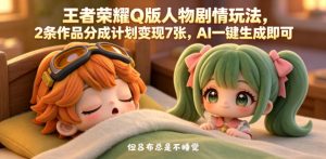 王者荣耀Q版人物剧情玩法，2条作品分成计划变现7张，AI一键生成即可-21资源库