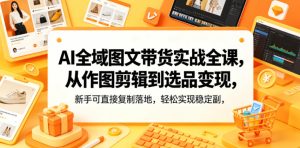 AI全域图文带货实战全课，从作图剪辑到选品变现，新手可直接复制落地，轻松实现稳定副业增收-21资源库