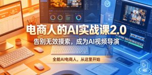 电商人的AI实战课2.0，告别无效摸索，成为AI视频导演，全能AI电商人，从这里开始-21资源库