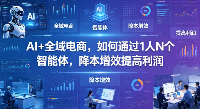 AI+全域电商，如何通过1人N个智能体，降本增效提高利润-21资源库