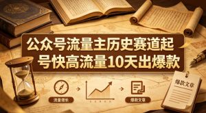 公众号流量主之历史赛道，起号快+高流量，10天就能出爆款！-21资源库