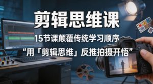 剪辑思维课，15节课颠覆传统学习顺序用「剪辑思维」反推拍摄开悟-21资源库