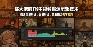某大佬的TK中视频搬运剪辑技术,包含动漫解说、影视解说、音乐搬运教学视频-21资源库