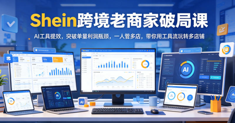 Shein跨境老商家破局课，AI工具提效，突破单量利润瓶颈，一人管多店，带你用工具流玩转多店铺-21资源库