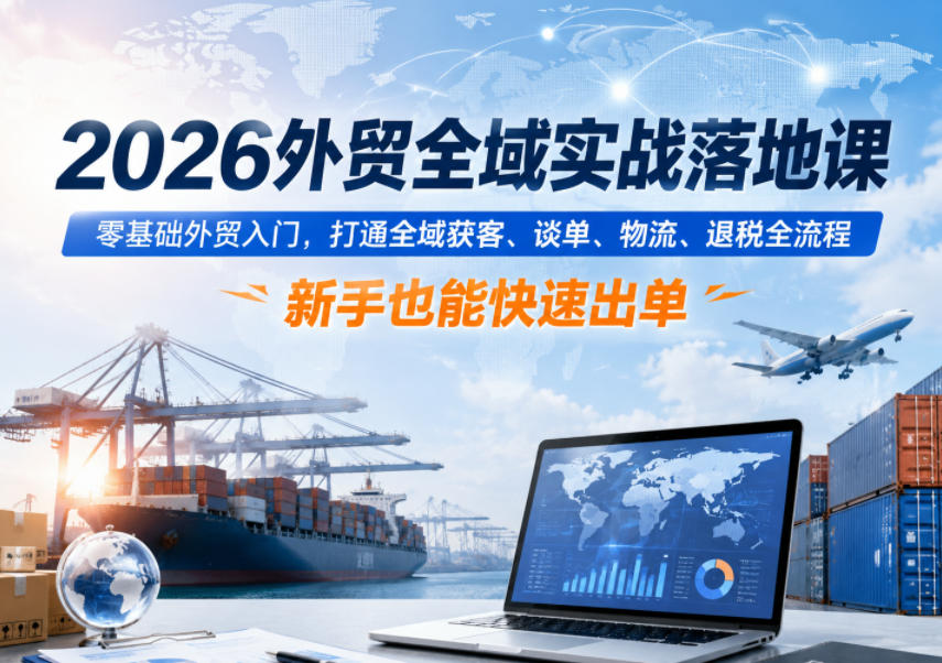 2026外贸全域实战落地课，零基础外贸入门，打通全域获客、谈单、物流、退税全流程，新手也能快速出单-21资源库