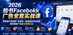 2026脸书Facebook广告全套实战课，零基础从零搭建广告体系，精准投放优化数据，解锁跨境广告稳定变现玩法-21资源库