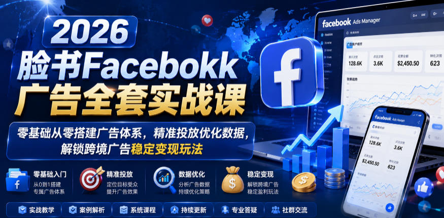 2026脸书Facebook广告全套实战课，零基础从零搭建广告体系，精准投放优化数据，解锁跨境广告稳定变现玩法-21资源库