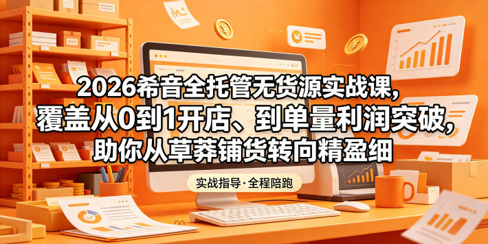 2026希音全托管无货源实战课，覆盖从0到1开店、到单量利润突破，助你从草莽铺货转向精细化盈利-21资源库