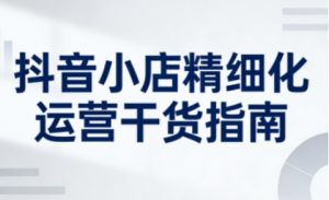 抖音小店精细化运营干货指南新版，助力商家系统提升店铺运营能力（更新26年6月）-21资源库