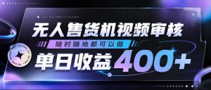 无人售货机视频审核，随时随地都可以做，单日收益400+，有手就行，人人可做【揭秘】-21资源库