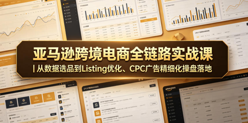 亚马逊跨境电商全链路实战课｜从数据选品到Listing优化、CPC广告精细化操盘落地-21资源库