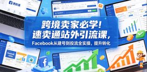 跨境卖家必学！速卖通站外引流课，Facebook从建号到投流全实操，提升转化-21资源库