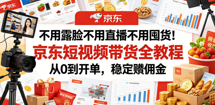 不用露脸不用直播不用囤货！京东短视频带货全教程，从0到开单，稳定賺佣金-21资源库