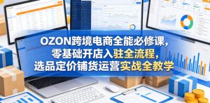 OZON跨境电商全能必修课，零基础开店入驻全流程，选品定价铺货运营实战全教学（更新0605）-21资源库