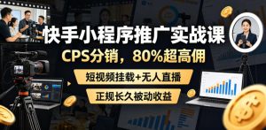 快手小程序推广实战课，CPS分销，80%超高佣，短视频挂载+无人直播，正规长久被动收益-21资源库