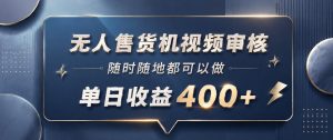 无人售货机视频审核，一部手机随时随地都可以做，10秒一单，单日收益400+【揭秘】-21资源库