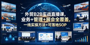 外贸B2B实战直播课，业务+管理+展会全覆盖，一线实操方法+可落地SOP-21资源库