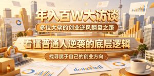 年入百W大访谈，多位大佬的创业逆风翻盘之路，看懂普通人逆袭的底层逻辑，找寻属于自己的创业方向（更新0615）-21资源库
