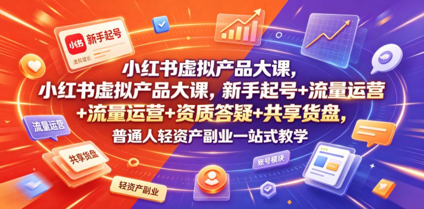 小红书虚拟产品大课，新手起号+流量运营+资质答疑+共享货盘，普通人轻资产副业一站式教学-21资源库