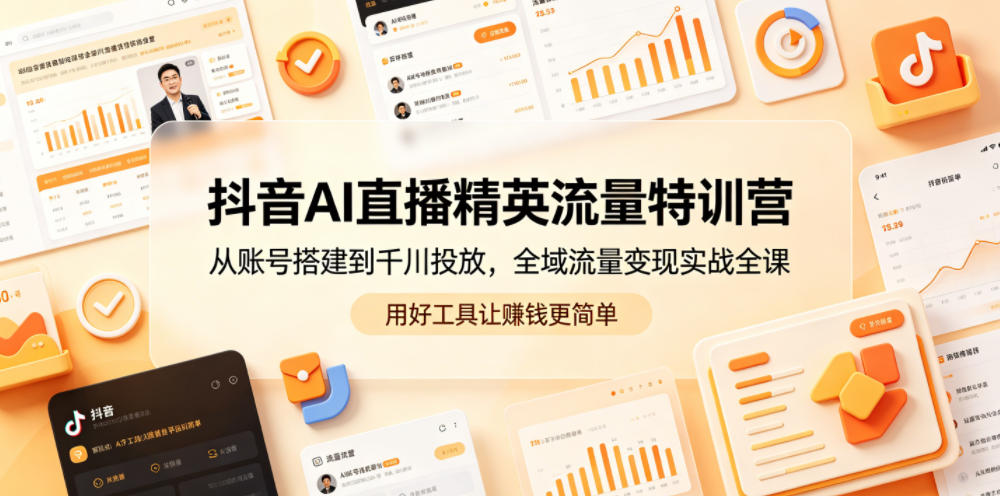抖音AI直播精英流量特训营，从账号搭建到千川投放，全域流量变现实战全课，用好工具让賺钱更简单-21资源库