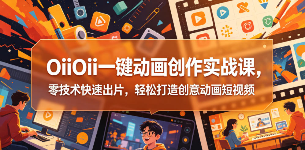 OiiOii一键动画创作实战课，零技术快速出片，轻松打造创意动画短视频-21资源库