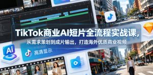 TikTok商业AI短片全流程实战课,从需求策划到成片输出,打造海外优质商业视频-21资源库
