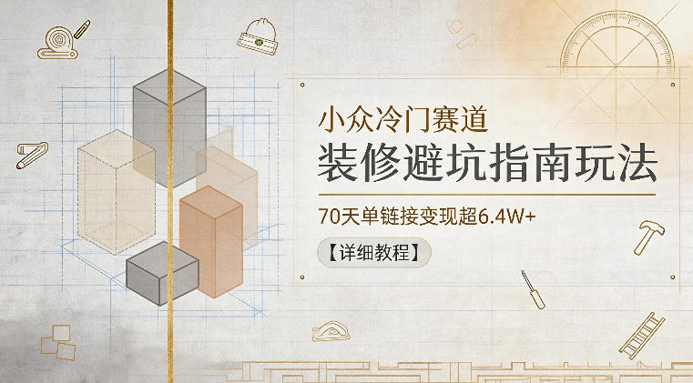 小众冷门赛道，装修避坑指南玩法，70天单链接变现超6.4W+【详细教程】-21资源库