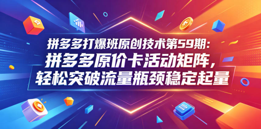 拼多多打爆班原创技术第59期：拼多多原价卡活动矩阵，轻松突破流量瓶颈稳定起量-21资源库