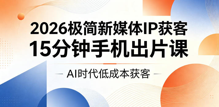 2026极简新媒体IP获客，15分钟手机出片课，AI时代低成本获客-21资源库
