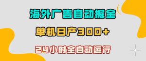 海外广告自动掘金，单台电脑日产300+，小白可操作，24小时全自动运行【揭秘】-21资源库