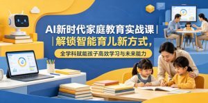 AI新时代家庭教育实战课|解锁智能育儿新方式,全学科赋能孩子高效学习与未来能力-21资源库