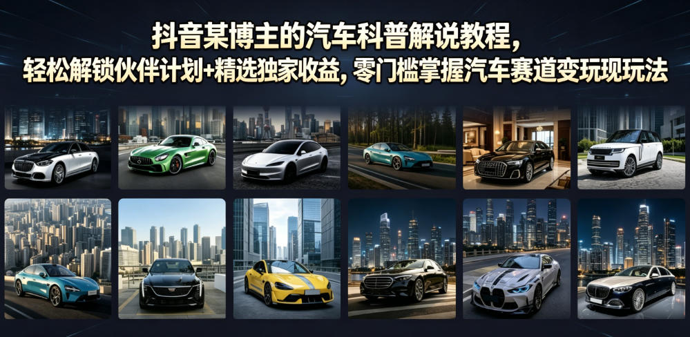 抖音某博主的汽车科普解说教程，轻松解锁伙伴计划+精选独家收益，零门槛掌握汽车赛道变现玩法-21资源库
