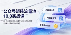 公众号矩阵流量池10.0实战课｜搜一搜关键词排名、AI批量写文、多账号合规运营、流量主多元变现全体系教程-21资源库