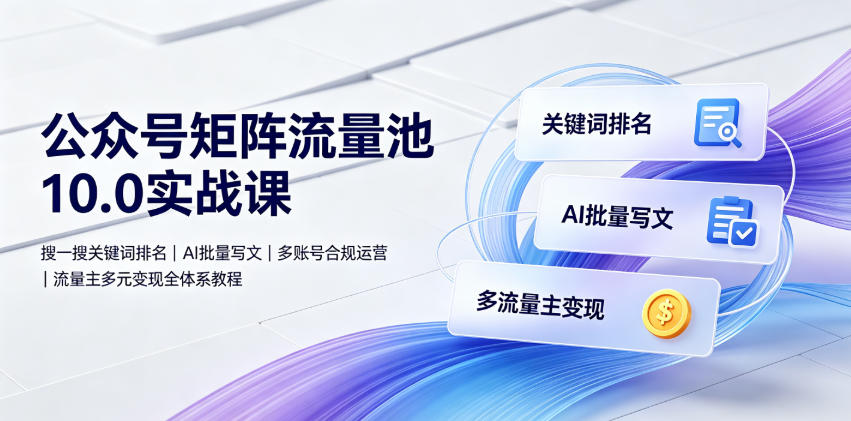 公众号矩阵流量池10.0实战课｜搜一搜关键词排名、AI批量写文、多账号合规运营、流量主多元变现全体系教程-21资源库