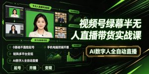 视频号绿幕半无人直播带货实战课｜0基础不露脸起号、手机电脑双端开播、矩阵多平台变现、AI数字人全自动直播-21资源库