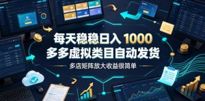每天稳稳日入1000，多多虚拟类目自动发货，多店矩阵放大收益很简单【揭秘】-21资源库