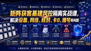 矩阵获客基建风控隔离实战课,解决设备、网络、核对、卡0、嘎号等问题-21资源库