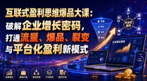 互联式盈利思维爆品大课:破解企业增长密码,打通流量、爆品、裂变与平台化盈利新模式-21资源库