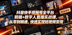 抖音快手视频号全平台剪辑+数字人直播实战课，从零到精通，快速实现短视频变现(更新2026年6月)​-21资源库