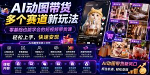 AI动图带货多个赛道新玩法，零基础也能学会的短视频带货课，轻松上手，快速变现-21资源库