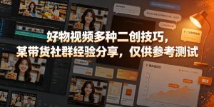 好物视频多种二创技巧，某带货社群经验分享，仅供参考测试-21资源库
