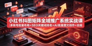 小红书抖图矩阵全域推广系统实战课｜多账号批量布局+SEO关键词排名+AI批量图文创作+合规私域导流完整落地教程-21资源库