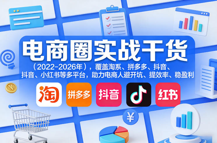 电商圈实战干货（2023-2026年），覆盖淘系、拼多多、抖音、小红书等多平台，助力电商人避开坑、提效率、稳盈利（更新08月08日）-21资源库