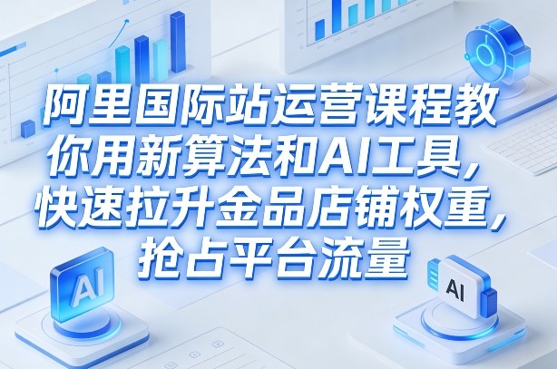 阿里国际站运营课程，教你用新算法和AI工具，快速拉升金品店铺权重，抢占平台流量（更新2026年08月）-21资源库