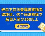 绅白不白抖音截流零撸卖课项目，这个玩法熟练之后日入至少500以上-21资源库